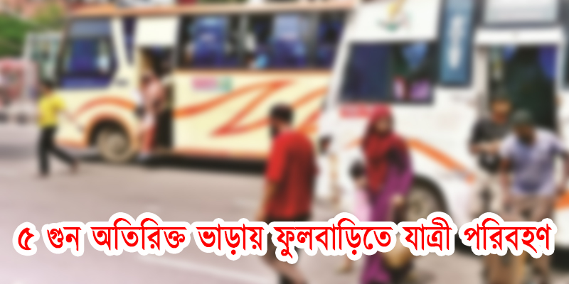 ৫ গুণ অতিরিক্ত ভাড়ায় ফুলবাড়ী থেকে বাসে গোপণে যাত্রী পরিবহণ