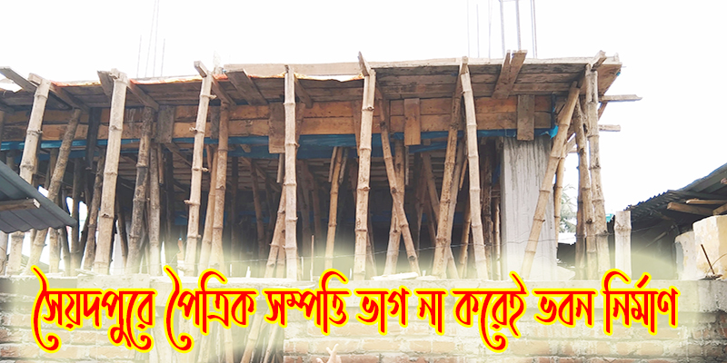 সৈয়দপুরে পৈত্রিক সম্পত্তি বন্টন না করেই বহুতল ভবন নির্মাণ